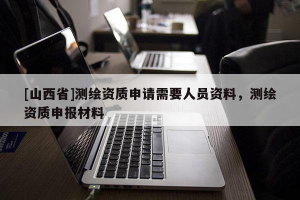 [山西省]测绘资质申请需要人员资料，测绘资质申报材料