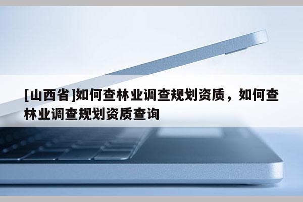 [山西省]如何查林业调查规划资质，如何查林业调查规划资质查询