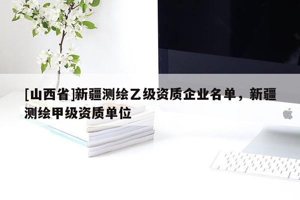 [山西省]新疆测绘乙级资质企业名单，新疆测绘甲级资质单位