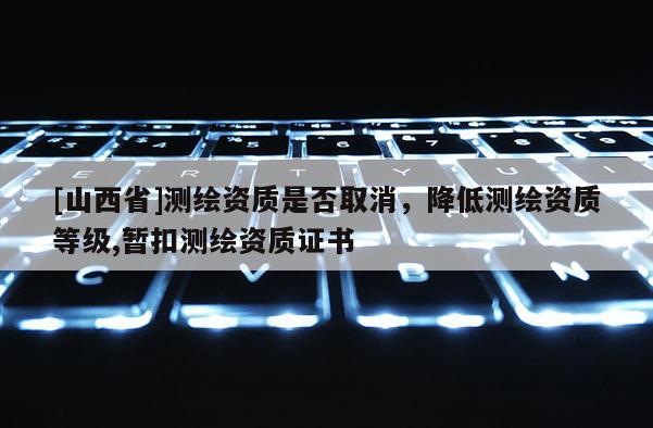 [山西省]测绘资质是否取消，降低测绘资质等级,暂扣测绘资质证书