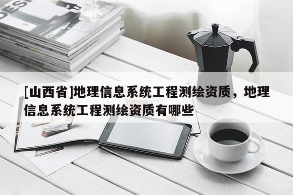[山西省]地理信息系统工程测绘资质，地理信息系统工程测绘资质有哪些