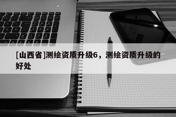 [山西省]测绘资质升级6，测绘资质升级的好处