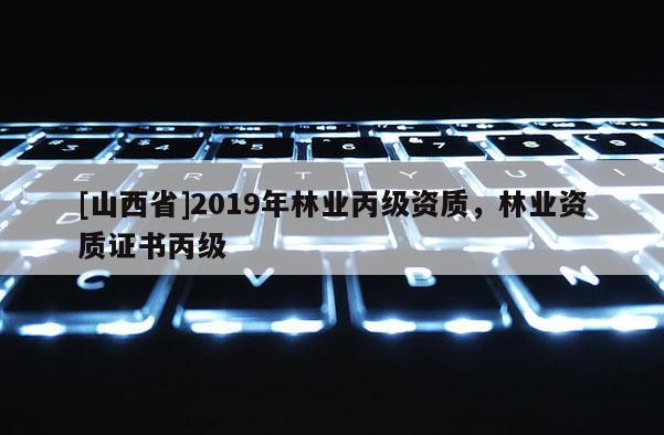 [山西省]2019年林业丙级资质，林业资质证书丙级