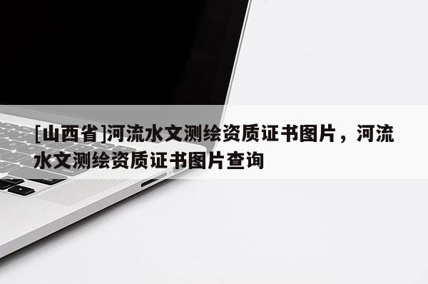 [山西省]河流水文测绘资质证书图片，河流水文测绘资质证书图片查询