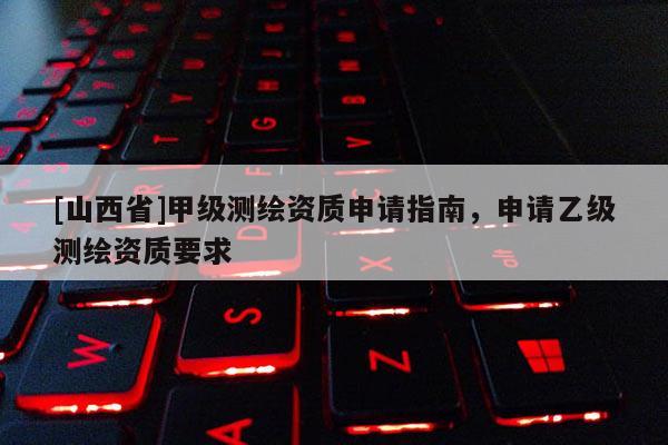 [山西省]甲级测绘资质申请指南，申请乙级测绘资质要求