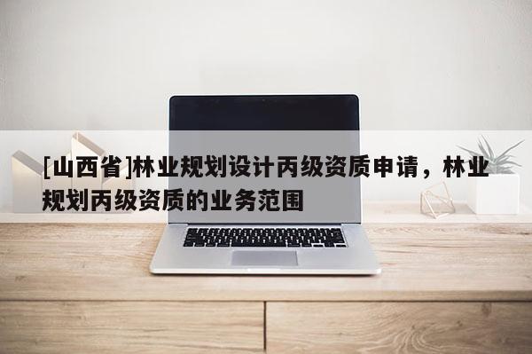 [山西省]林业规划设计丙级资质申请，林业规划丙级资质的业务范围
