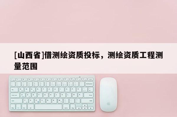 [山西省]借测绘资质投标，测绘资质工程测量范围