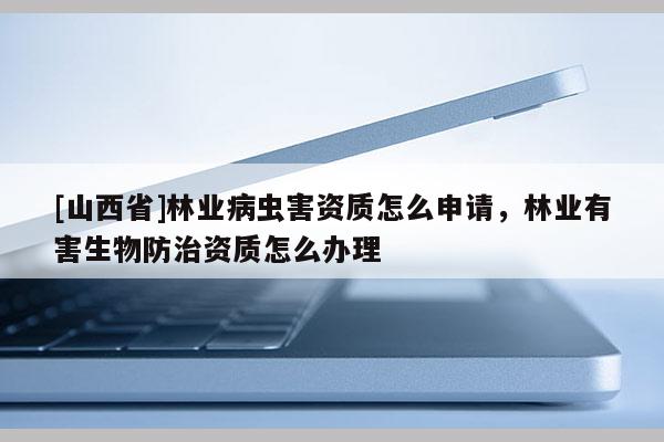 [山西省]林业病虫害资质怎么申请，林业有害生物防治资质怎么办理