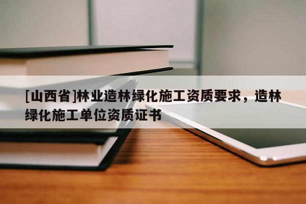 [山西省]林业造林绿化施工资质要求，造林绿化施工单位资质证书
