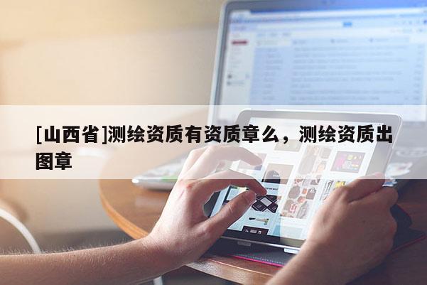 [山西省]测绘资质有资质章么，测绘资质出图章