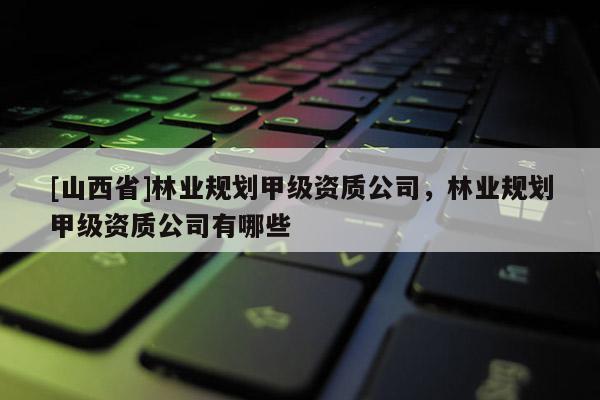 [山西省]林业规划甲级资质公司，林业规划甲级资质公司有哪些