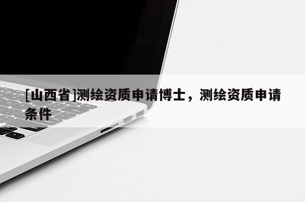 [山西省]测绘资质申请博士，测绘资质申请条件