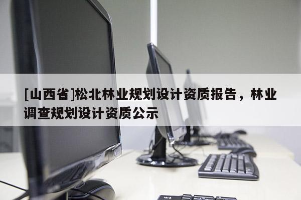 [山西省]松北林业规划设计资质报告，林业调查规划设计资质公示