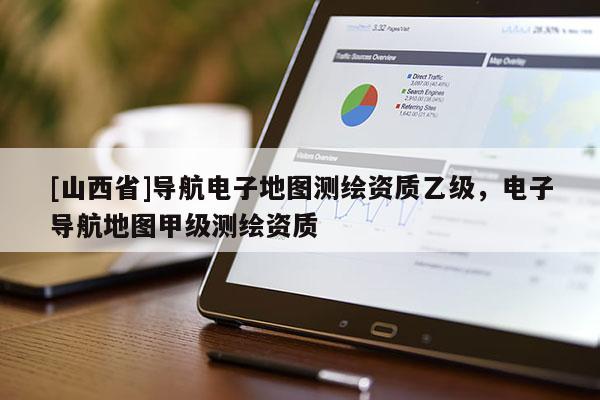 [山西省]导航电子地图测绘资质乙级，电子导航地图甲级测绘资质