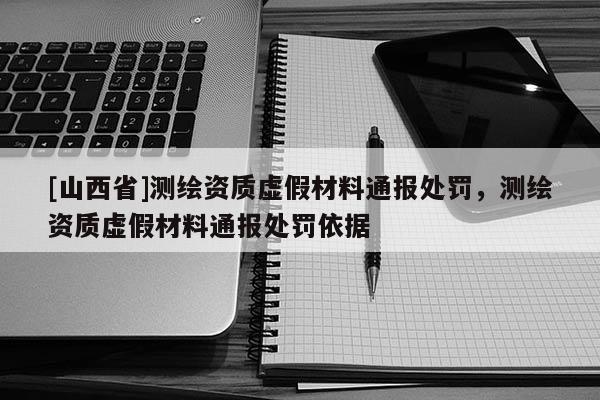 [山西省]测绘资质虚假材料通报处罚，测绘资质虚假材料通报处罚依据