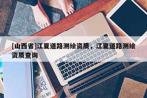 [山西省]江夏道路测绘资质，江夏道路测绘资质查询