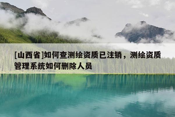 [山西省]如何查测绘资质已注销，测绘资质管理系统如何删除人员