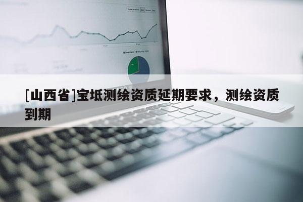 [山西省]宝坻测绘资质延期要求，测绘资质到期