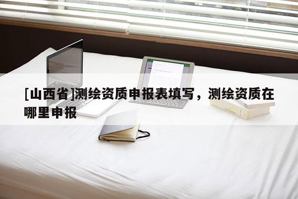 [山西省]测绘资质申报表填写，测绘资质在哪里申报