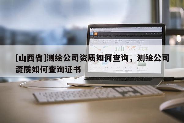 [山西省]测绘公司资质如何查询，测绘公司资质如何查询证书