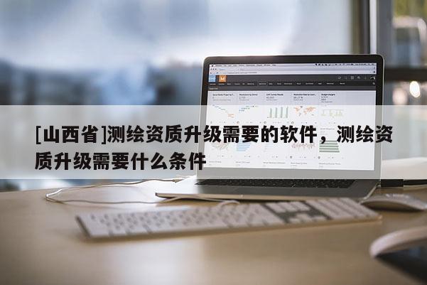 [山西省]测绘资质升级需要的软件，测绘资质升级需要什么条件
