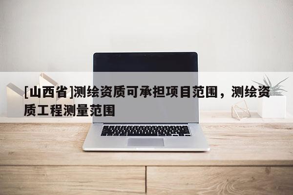 [山西省]测绘资质可承担项目范围，测绘资质工程测量范围