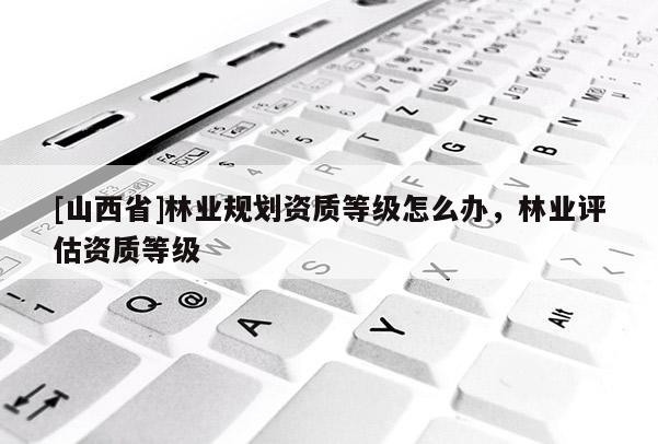 [山西省]林业规划资质等级怎么办，林业评估资质等级