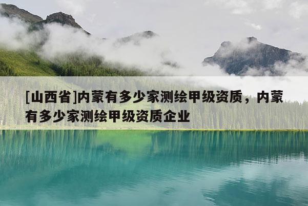 [山西省]内蒙有多少家测绘甲级资质，内蒙有多少家测绘甲级资质企业