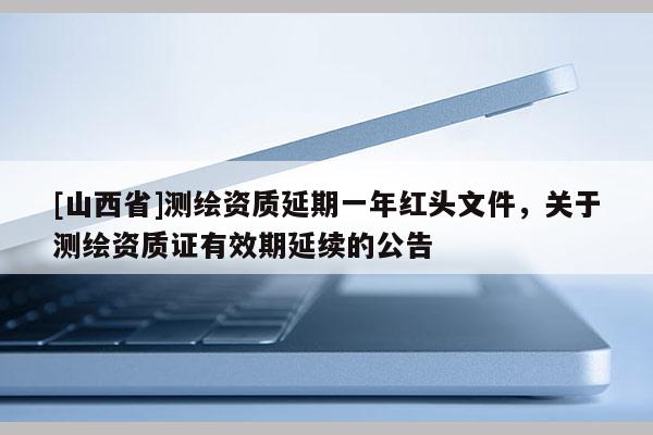 [山西省]测绘资质延期一年红头文件，关于测绘资质证有效期延续的公告