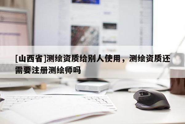 [山西省]测绘资质给别人使用，测绘资质还需要注册测绘师吗