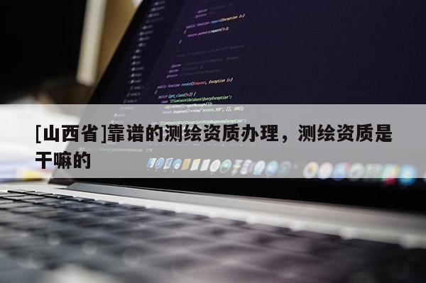 [山西省]靠谱的测绘资质办理，测绘资质是干嘛的