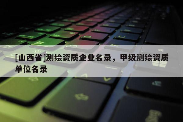 [山西省]测绘资质企业名录，甲级测绘资质单位名录