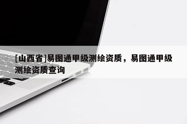 [山西省]易图通甲级测绘资质，易图通甲级测绘资质查询