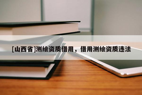 [山西省]测绘资质借用，借用测绘资质违法