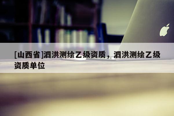 [山西省]泗洪测绘乙级资质，泗洪测绘乙级资质单位