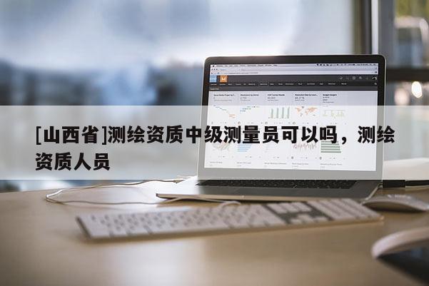 [山西省]测绘资质中级测量员可以吗，测绘资质人员
