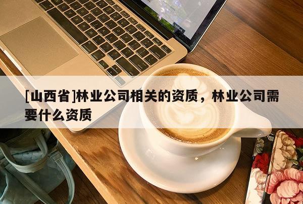 [山西省]林业公司相关的资质，林业公司需要什么资质