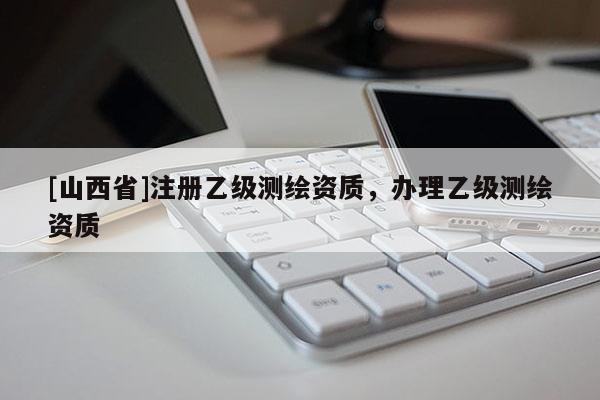 [山西省]注册乙级测绘资质，办理乙级测绘资质