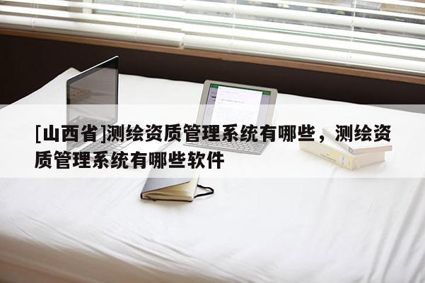 [山西省]测绘资质管理系统有哪些，测绘资质管理系统有哪些软件