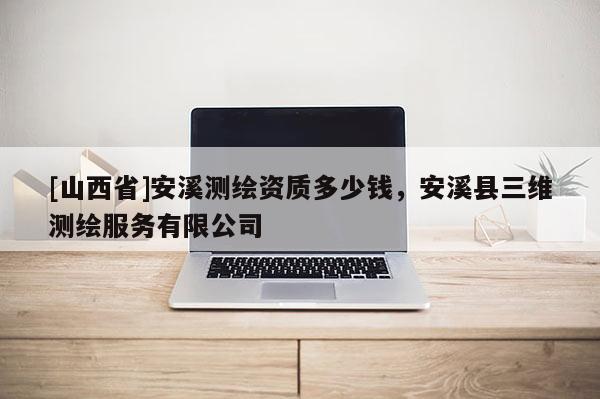 [山西省]安溪测绘资质多少钱，安溪县三维测绘服务有限公司