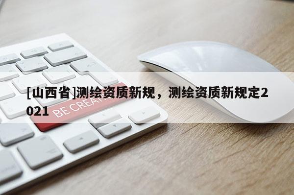[山西省]测绘资质新规，测绘资质新规定2021