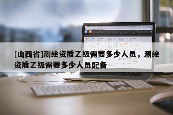 [山西省]测绘资质乙级需要多少人员，测绘资质乙级需要多少人员配备