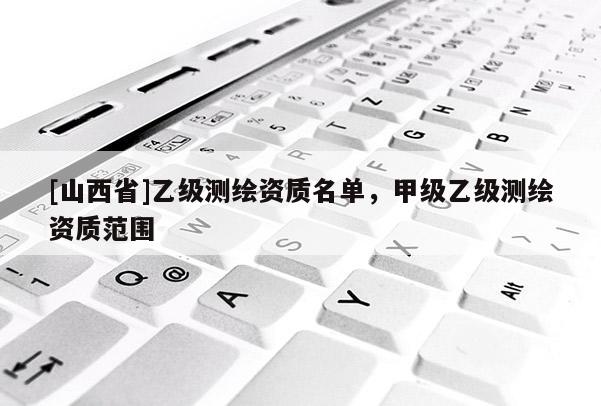 [山西省]乙级测绘资质名单，甲级乙级测绘资质范围