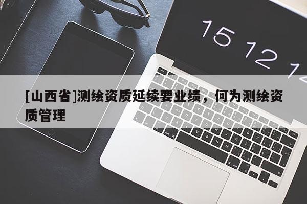 [山西省]测绘资质延续要业绩，何为测绘资质管理