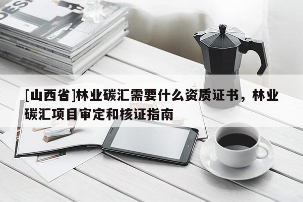 [山西省]林业碳汇需要什么资质证书，林业碳汇项目审定和核证指南