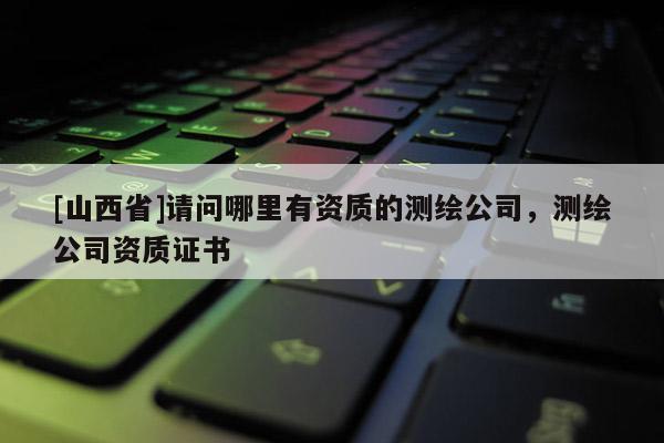 [山西省]请问哪里有资质的测绘公司，测绘公司资质证书