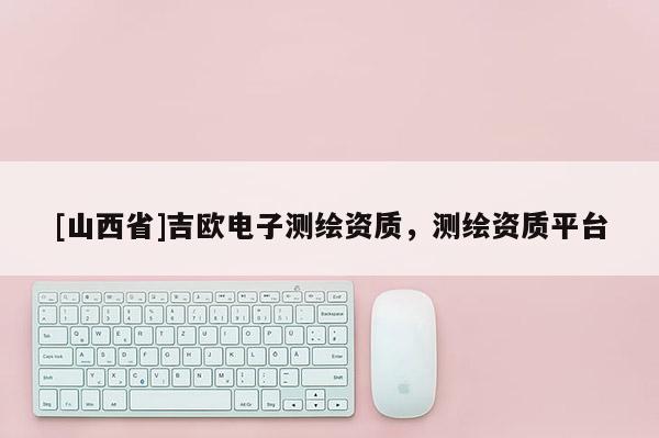[山西省]吉欧电子测绘资质，测绘资质平台