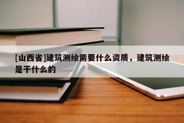 [山西省]建筑测绘需要什么资质，建筑测绘是干什么的