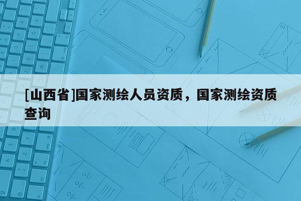 [山西省]国家测绘人员资质，国家测绘资质查询