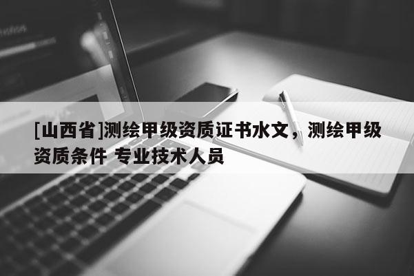 [山西省]测绘甲级资质证书水文，测绘甲级资质条件 专业技术人员